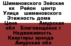 Шимановского Зейская 2кк › Район ­ центр › Улица ­ шимановского › Этажность дома ­ 5 › Цена ­ 17 000 - Амурская обл., Благовещенск г. Недвижимость » Квартиры аренда   . Амурская обл.